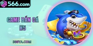 Game Bắn Cá H5 – Trải Nghiệm Săn Thưởng Khủng Tại 566